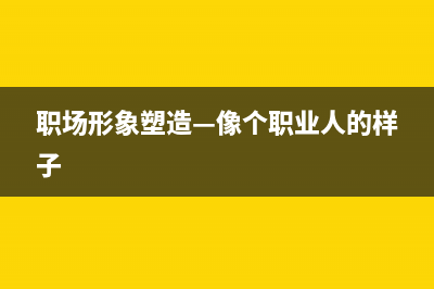 你的职场形象能否赢得老板的青睐？(职场形象塑造—像个职业人的样子)