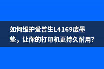 如何维护爱普生L4169废墨垫,让你的打印机更持久耐用?