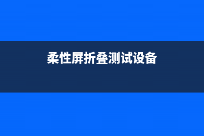 可折叠柔性显示屏在成都量产 (柔性屏折叠测试设备)