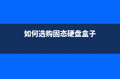 如何选购固态硬盘？在选购固态硬盘应该注意什么呢？ (如何选购固态硬盘盒子)