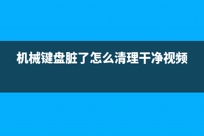 机械键盘脏了怎么清理？清理机械键盘的方法 (机械键盘脏了怎么清理干净视频)