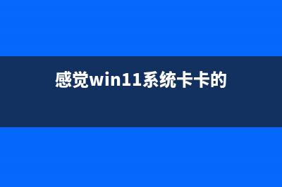 Win11运行严重卡顿如何维修？Win11卡顿严重完美怎么修理 (感觉win11系统卡卡的)