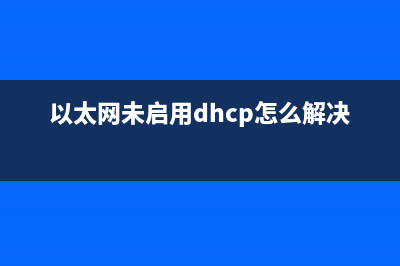 以太网未启用dhcp什么意思 以太网未启用dhcp解决办法 (以太网未启用dhcp怎么解决)