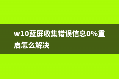 w10蓝屏收集错误信息0%重启该如何维修 (w10蓝屏收集错误信息0%重启怎么解决)