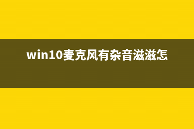 Win10麦克风有杂音怎么消除？Win10消除麦克风杂音的怎么修理 (win10麦克风有杂音滋滋怎么解决)