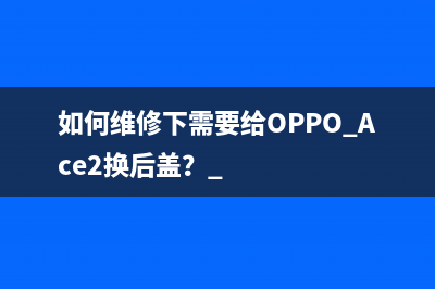 如何维修下需要给OPPO Ace2换后盖？ 