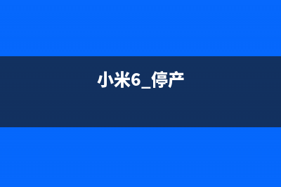 小米6 款机型停止官方售后维修服务，你的机型在内吗？ (小米6 停产)