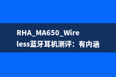 RHA MA650 Wireless蓝牙耳机测评：有内涵和颜值的实力派 