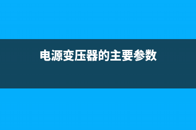 电源变压器的主要作用，电源变压器的基本分类 (电源变压器的主要参数)