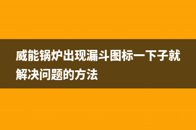 威能锅炉漏气代码怎么修理 (威能锅炉出现漏斗图标一下子就解决问题的方法)