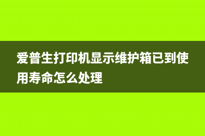 epson6178维护箱已到使用寿命怎么处理？(爱普生打印机显示维护箱已到使用寿命怎么处理)