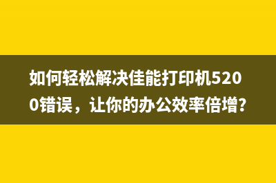 如何轻松解决佳能打印机5200错误，让你的办公效率倍增？