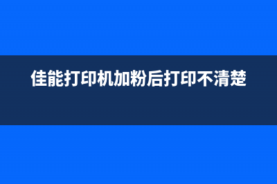 佳能打印机加粉要清零吗？详解佳能打印机加粉清零方法(佳能打印机加粉后打印不清楚)