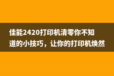 佳能2420打印机清零你不知道的小技巧，让你的打印机焕然一新