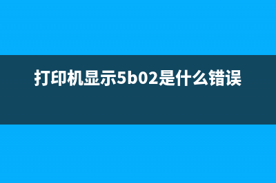 e618打印机显示5B02（解决e618打印机故障5B02的方法）(打印机显示5b02是什么错误)