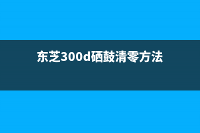 东芝300d硒鼓清零步骤（详细教你如何清零东芝300d硒鼓）(东芝300d硒鼓清零方法)