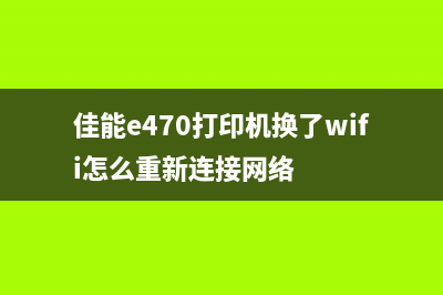 佳能e470打印机清零软件，让你的打印机焕然一新(佳能e470打印机换了wifi怎么重新连接网络)