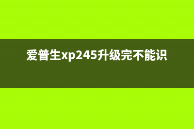 爱普生XP245升级固件后不识别墨盒怎么办？教你解决问题(爱普生xp245升级完不能识别墨盒)