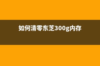 如何清零东芝300d打印机的硒鼓(如何清零东芝300g内存)