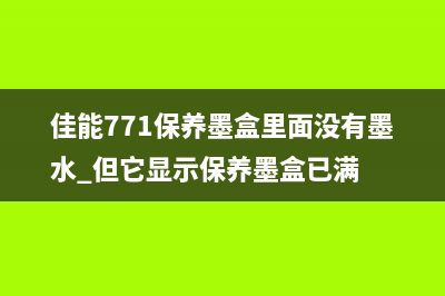 佳能771保养墨盒清零（详细介绍佳能771墨盒的保养和清零方法）(佳能771保养墨盒里面没有墨水 但它显示保养墨盒已满)