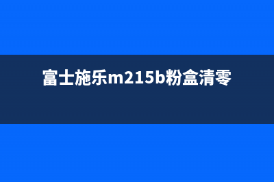 富士施乐m215b粉盒清零（教你如何清零富士施乐m215b打印机粉盒）(富士施乐m215b粉盒清零)