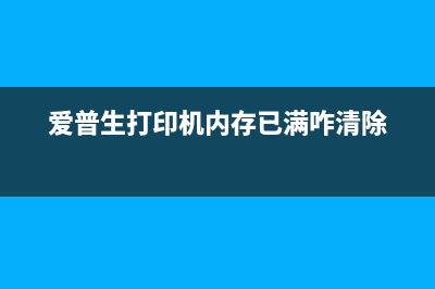 爱普生打印机内存数据错误怎么解决？(爱普生打印机内存已满咋清除)