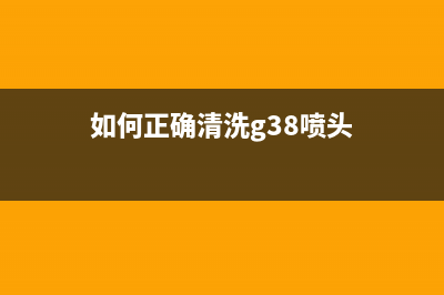 如何正确清洗G3810打印机喷头，让打印效果更加清晰(如何正确清洗g38喷头)