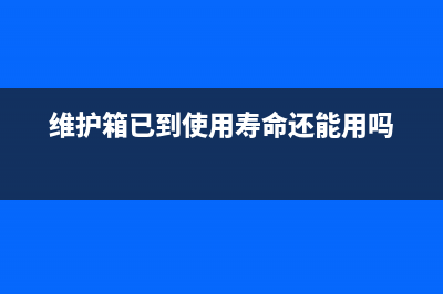 维护箱已到使用寿命（如何更换维护箱）(维护箱已到使用寿命还能用吗)