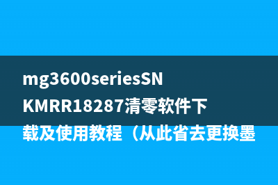 mg3600seriesSNKMRR18287清零软件下载及使用教程（从此省去更换墨盒的烦恼）