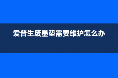 epsonxp220废墨垫维护软件下载及使用教程(爱普生废墨垫需要维护怎么办)