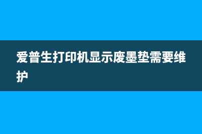 废墨垫需要维护请联系爱普生（教你如何正确保养废墨垫，避免浪费）(爱普生打印机显示废墨垫需要维护)