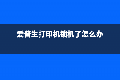 爱普生锁机怎么使用？(爱普生打印机锁机了怎么办)