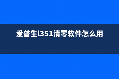 爱普生L351清零程序，你知道吗？(爱普生l351清零软件怎么用)