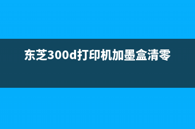 东芝300d打印机硒鼓清零，让你的打印机焕然一新，快来试试吧(东芝300d打印机加墨盒清零)