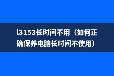 l3153长时间不用（如何正确保养电脑长时间不使用）