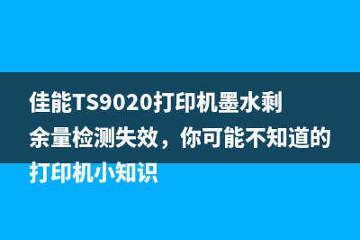 佳能TS9020打印机墨水剩余量检测失效，你可能不知道的打印机小知识