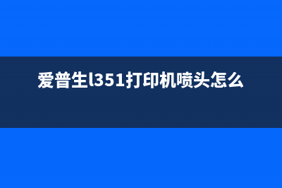 爱普生L351打印机清零方法大揭秘，让你的打印机焕然一新(爱普生l351打印机喷头怎么清洗)