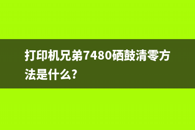 打印机兄弟7480加粉清零方法，让你的打印质量更上一层楼(打印机兄弟7480硒鼓清零方法是什么?)