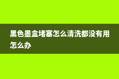 黑色墨水盒不见了，打印机变废纸一堆？快来了解如何解决(黑色墨盒堵塞怎么清洗都没有用怎么办)