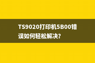 TS9020打印机5B00错误如何轻松解决？