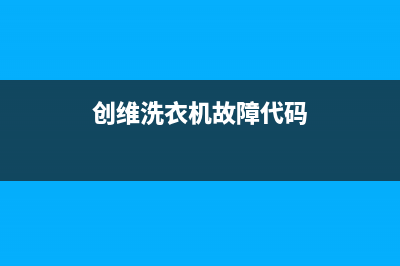 创维洗衣机故障码CL(创维洗衣机故障码大全)(创维洗衣机故障代码)
