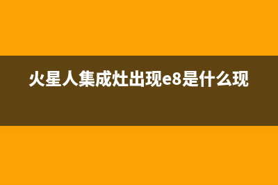 火星人集成灶出现故障e8(火星人集成灶出现故障e8怎么解决)(火星人集成灶出现e8是什么现象)
