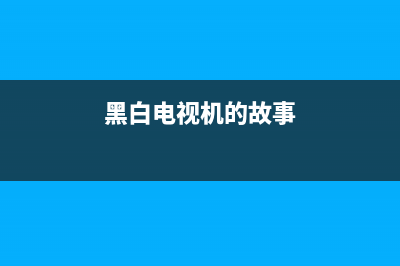 黑白电视机的故障维修(黑白电视机的故事)