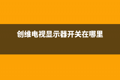 创维电视显示器故障(创维电视液晶显示屏)(创维电视显示器开关在哪里)