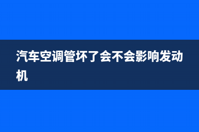 车子空调管路故障(汽车空调管坏了会不会影响发动机)