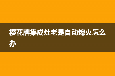 樱花集成灶不通电故障(樱花集成灶如何)(樱花牌集成灶老是自动熄火怎么办)