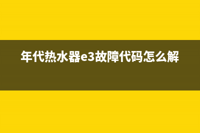 年代热水器e3故障码(年代热水器故障码e1)(年代热水器e3故障代码怎么解决)