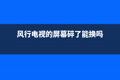 风行电视液晶屏故障怎么解决(风行电视的屏幕碎了能换吗)
