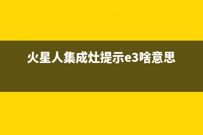 火星人集成灶提示e3是什么故障(火星人集成灶e3是什么故障现象)(火星人集成灶提示e3啥意思)