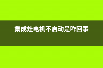 集成灶电机启动故障(集成灶电机启动故障怎么解决)(集成灶电机不启动是咋回事)